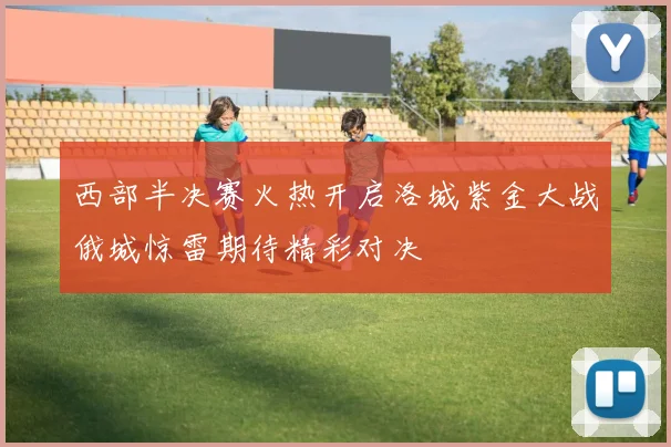西部半决赛火热开启洛城紫金大战俄城惊雷期待精彩对决