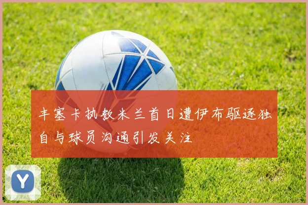 丰塞卡执教米兰首日遭伊布驱逐独自与球员沟通引发关注