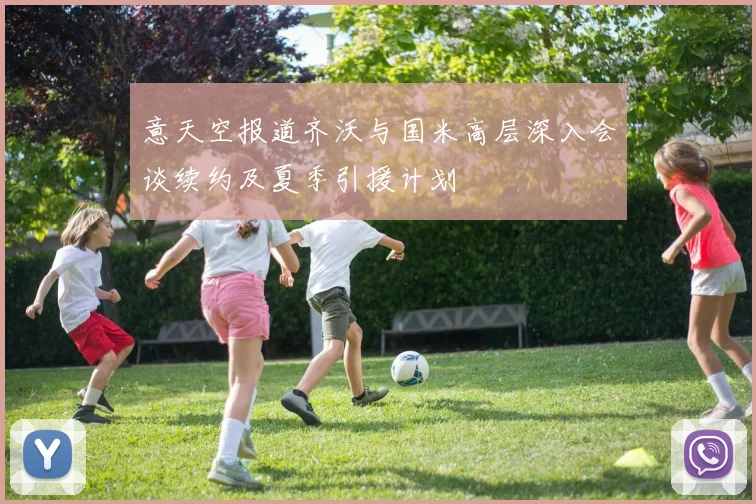 意天空报道齐沃与国米高层深入会谈续约及夏季引援计划