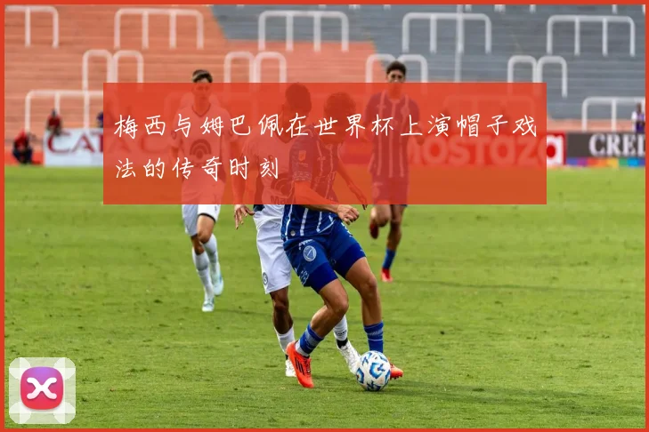 梅西与姆巴佩在世界杯上演帽子戏法的传奇时刻