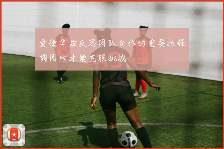 爱德华兹反思团队合作的重要性强调团结才能克服挑战