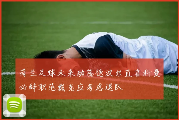 荷兰足球未来动荡德波尔直言科曼必辞职范戴克应考虑退队