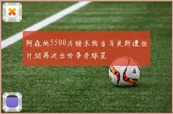 阿森纳5500万镑求购吉马良斯遭拒计划再次出价争夺球星