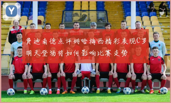 费迪南德点评姆哈梅西精彩表现C罗明天登场将如何影响比赛走势