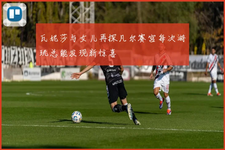瓦妮莎与女儿再探凡尔赛宫每次游玩总能发现新惊喜