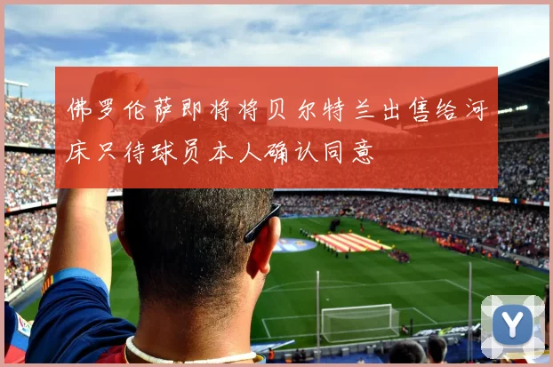 佛罗伦萨即将将贝尔特兰出售给河床只待球员本人确认同意