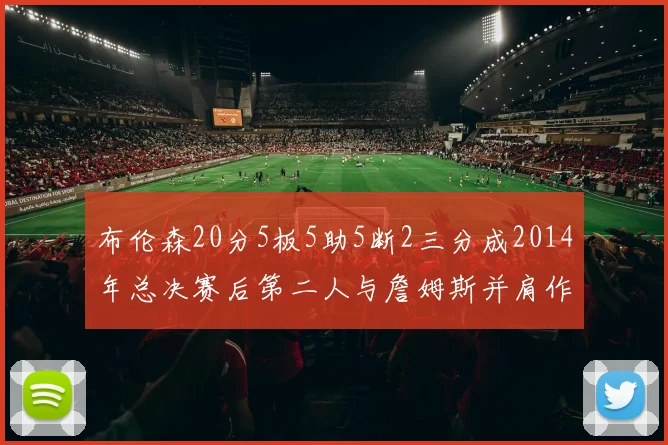 布伦森20分5板5助5断2三分成2014年总决赛后第二人与詹姆斯并肩作战