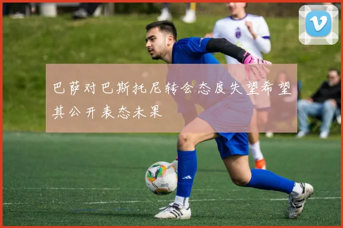 巴萨对巴斯托尼转会态度失望希望其公开表态未果