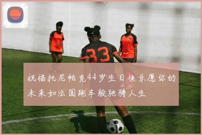 祝福托尼帕克44岁生日快乐愿你的未来如法国跑车般驰骋人生