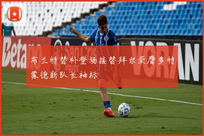 布兰特替补登场接替拜尔荣膺多特蒙德新队长袖标