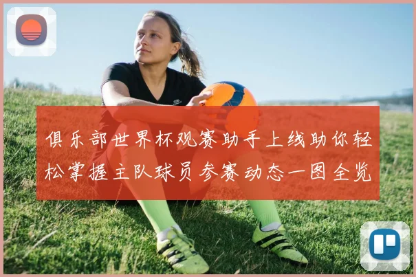 俱乐部世界杯观赛助手上线助你轻松掌握主队球员参赛动态一图全览
